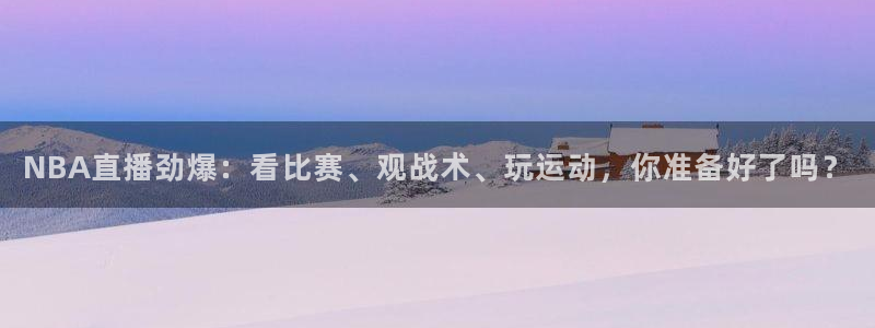 西瓜看球nba直播在线观看免费：NBA直播劲爆：看比赛、观战术、玩运动，你准备好了吗？