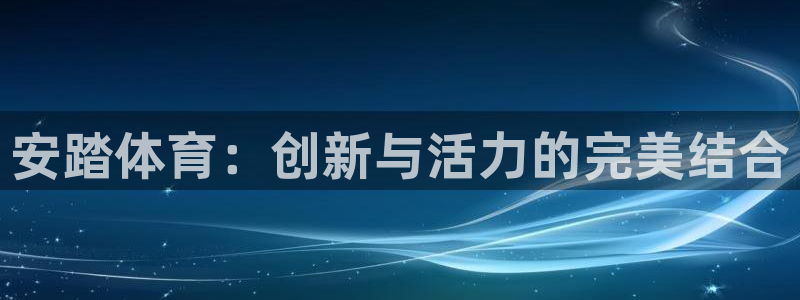 西瓜看球直播app：安踏体育：创新与活力的完美结合