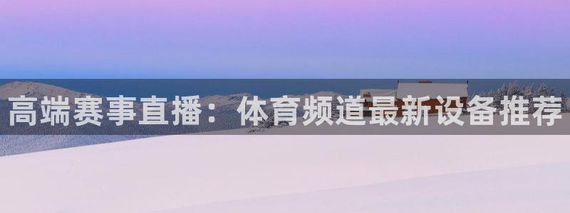 西瓜看球官网在线：高端赛事直播：体育频道最新设备推荐
